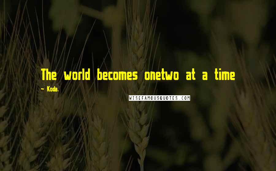 Koda. Quotes: The world becomes onetwo at a time