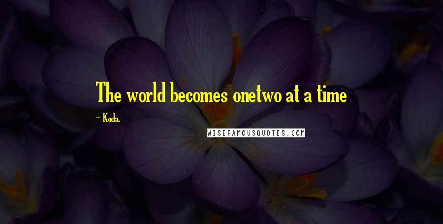 Koda. Quotes: The world becomes onetwo at a time