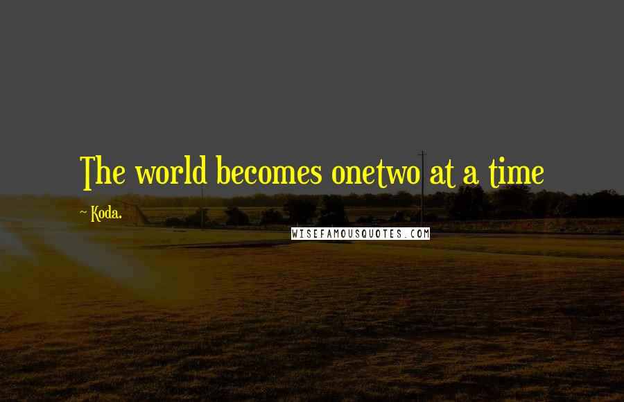 Koda. Quotes: The world becomes onetwo at a time