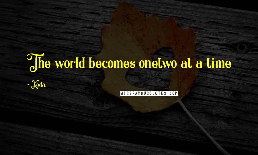 Koda. Quotes: The world becomes onetwo at a time