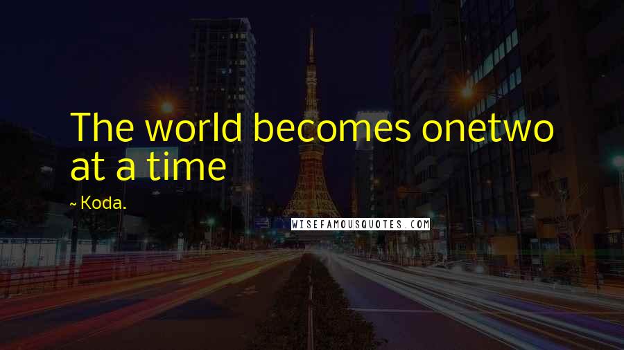 Koda. Quotes: The world becomes onetwo at a time