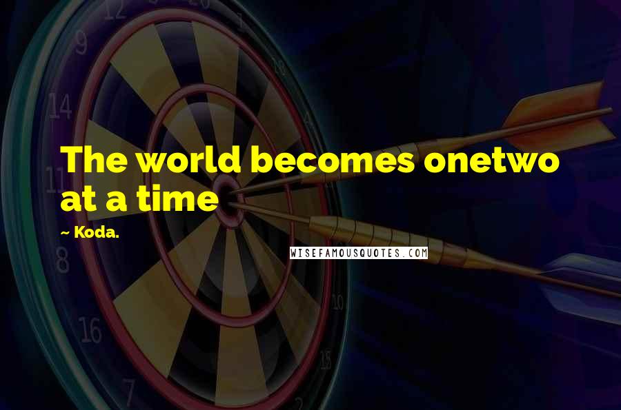 Koda. Quotes: The world becomes onetwo at a time