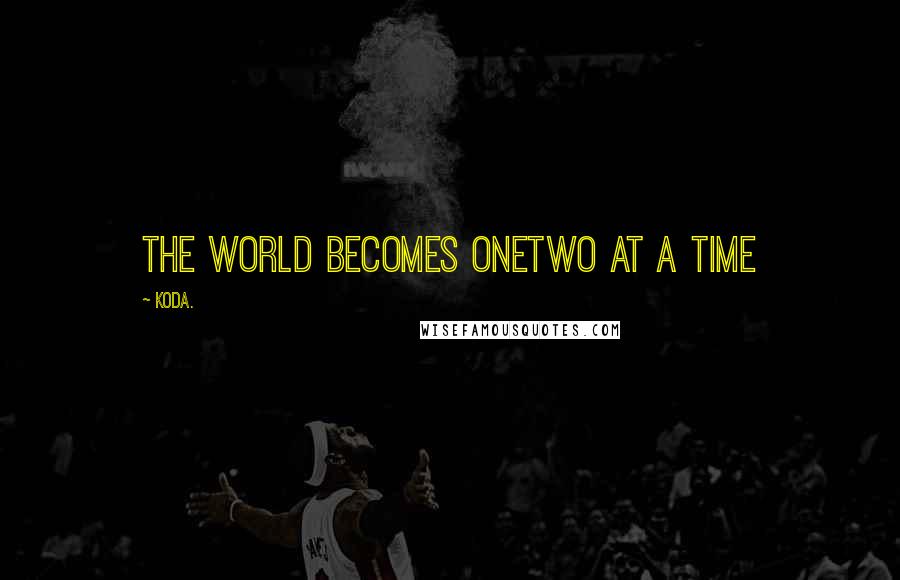 Koda. Quotes: The world becomes onetwo at a time