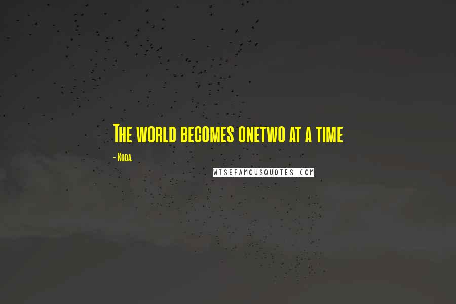 Koda. Quotes: The world becomes onetwo at a time