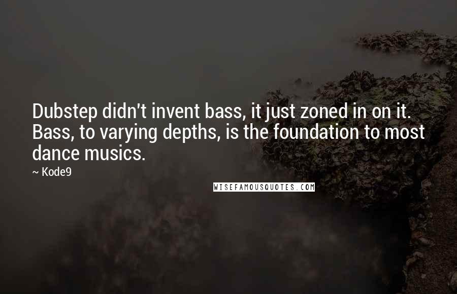 Kode9 Quotes: Dubstep didn't invent bass, it just zoned in on it. Bass, to varying depths, is the foundation to most dance musics.