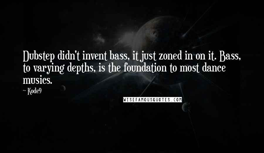 Kode9 Quotes: Dubstep didn't invent bass, it just zoned in on it. Bass, to varying depths, is the foundation to most dance musics.