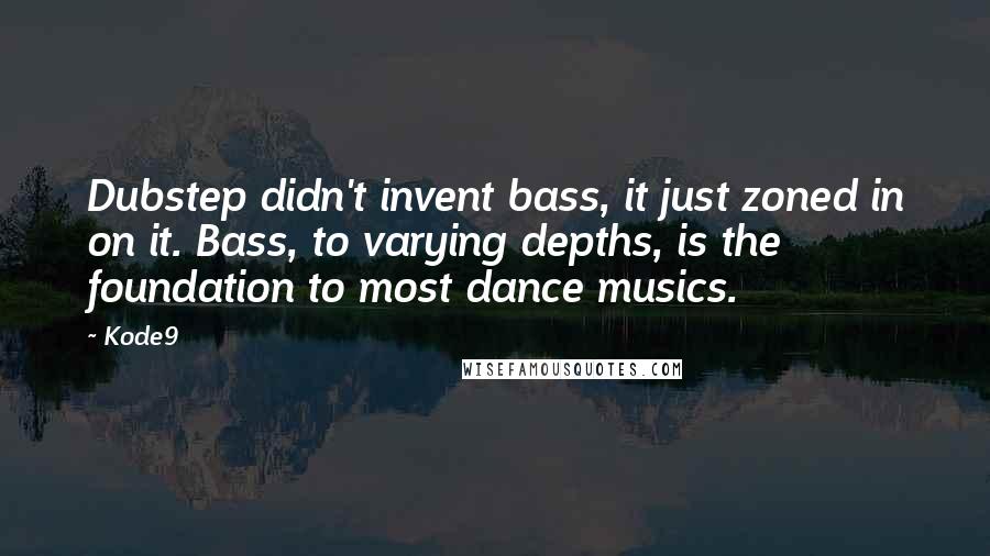 Kode9 Quotes: Dubstep didn't invent bass, it just zoned in on it. Bass, to varying depths, is the foundation to most dance musics.