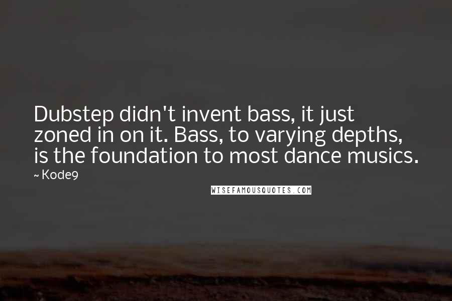 Kode9 Quotes: Dubstep didn't invent bass, it just zoned in on it. Bass, to varying depths, is the foundation to most dance musics.