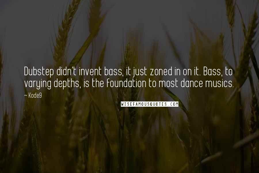 Kode9 Quotes: Dubstep didn't invent bass, it just zoned in on it. Bass, to varying depths, is the foundation to most dance musics.