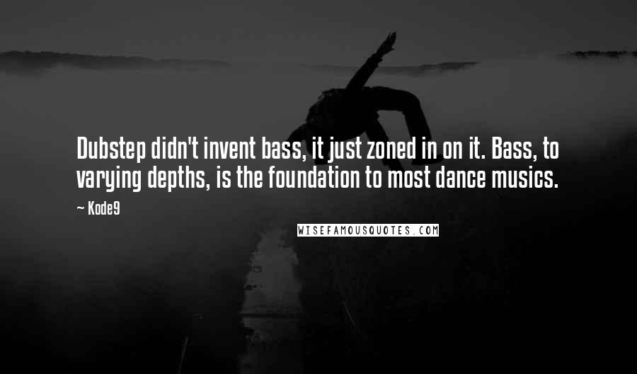 Kode9 Quotes: Dubstep didn't invent bass, it just zoned in on it. Bass, to varying depths, is the foundation to most dance musics.