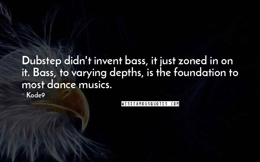 Kode9 Quotes: Dubstep didn't invent bass, it just zoned in on it. Bass, to varying depths, is the foundation to most dance musics.