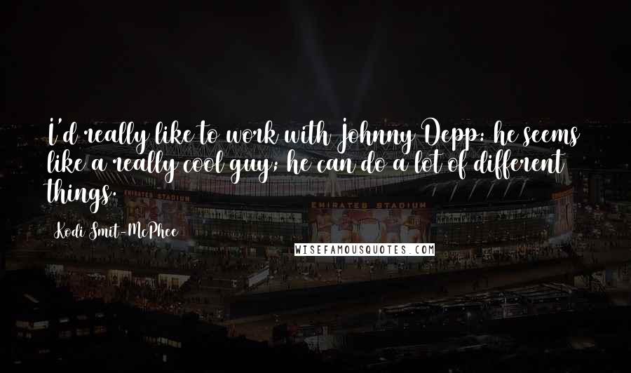 Kodi Smit-McPhee Quotes: I'd really like to work with Johnny Depp: he seems like a really cool guy; he can do a lot of different things.