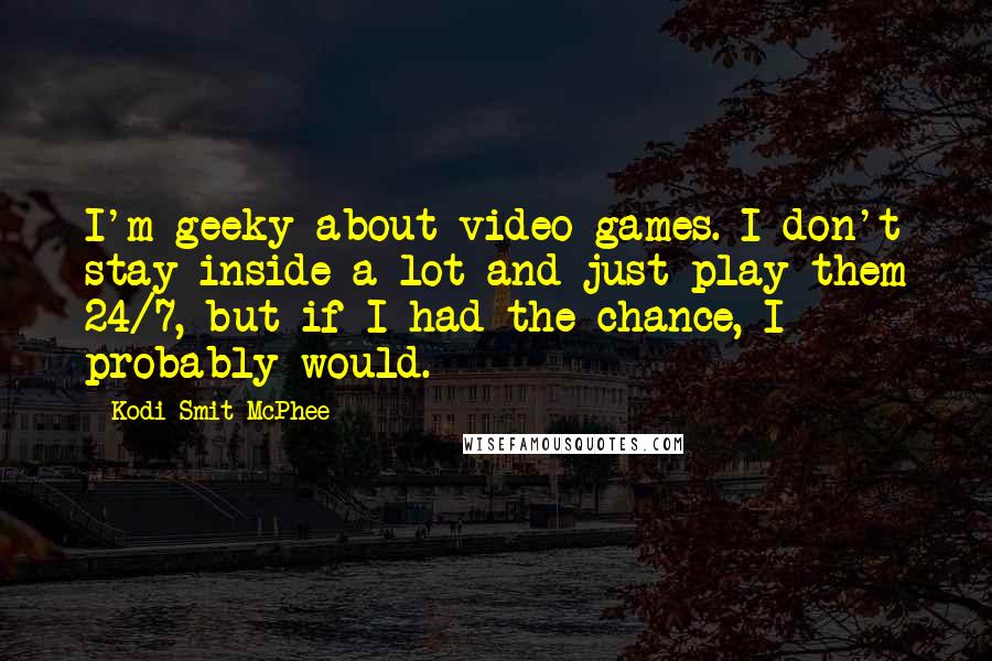 Kodi Smit-McPhee Quotes: I'm geeky about video games. I don't stay inside a lot and just play them 24/7, but if I had the chance, I probably would.