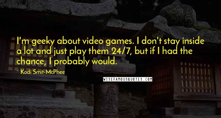 Kodi Smit-McPhee Quotes: I'm geeky about video games. I don't stay inside a lot and just play them 24/7, but if I had the chance, I probably would.