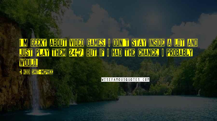 Kodi Smit-McPhee Quotes: I'm geeky about video games. I don't stay inside a lot and just play them 24/7, but if I had the chance, I probably would.