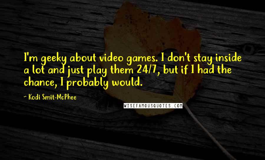 Kodi Smit-McPhee Quotes: I'm geeky about video games. I don't stay inside a lot and just play them 24/7, but if I had the chance, I probably would.