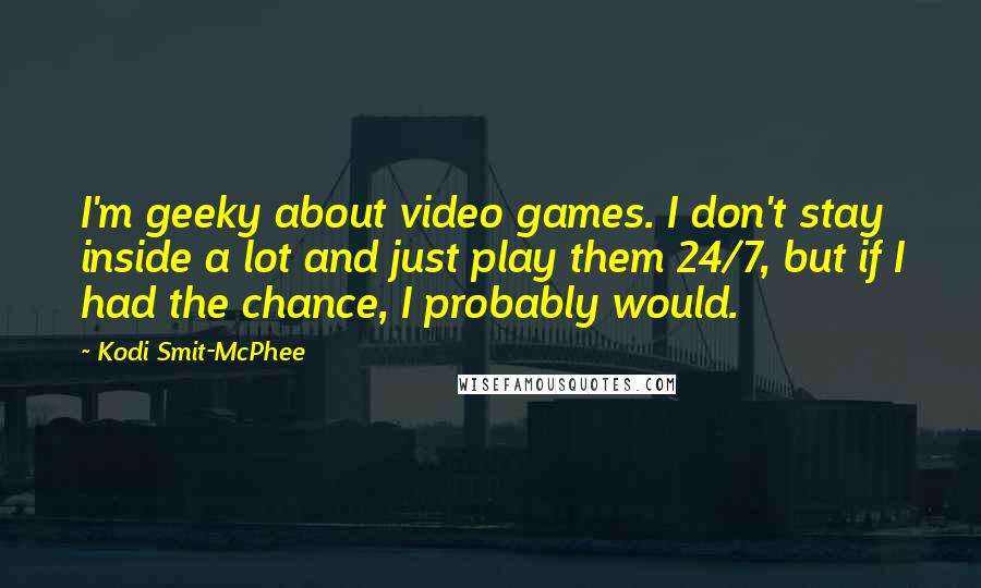 Kodi Smit-McPhee Quotes: I'm geeky about video games. I don't stay inside a lot and just play them 24/7, but if I had the chance, I probably would.
