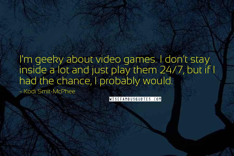 Kodi Smit-McPhee Quotes: I'm geeky about video games. I don't stay inside a lot and just play them 24/7, but if I had the chance, I probably would.