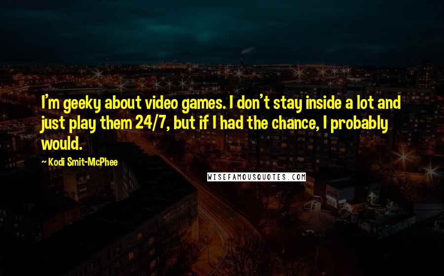 Kodi Smit-McPhee Quotes: I'm geeky about video games. I don't stay inside a lot and just play them 24/7, but if I had the chance, I probably would.