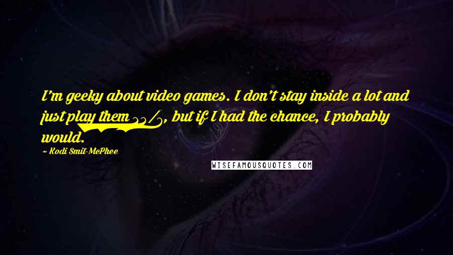 Kodi Smit-McPhee Quotes: I'm geeky about video games. I don't stay inside a lot and just play them 24/7, but if I had the chance, I probably would.