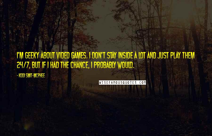 Kodi Smit-McPhee Quotes: I'm geeky about video games. I don't stay inside a lot and just play them 24/7, but if I had the chance, I probably would.