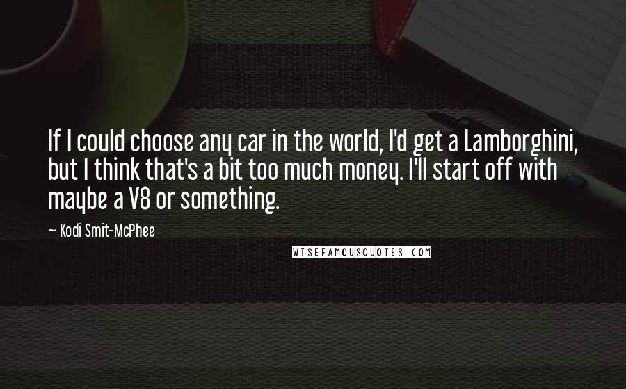 Kodi Smit-McPhee Quotes: If I could choose any car in the world, I'd get a Lamborghini, but I think that's a bit too much money. I'll start off with maybe a V8 or something.