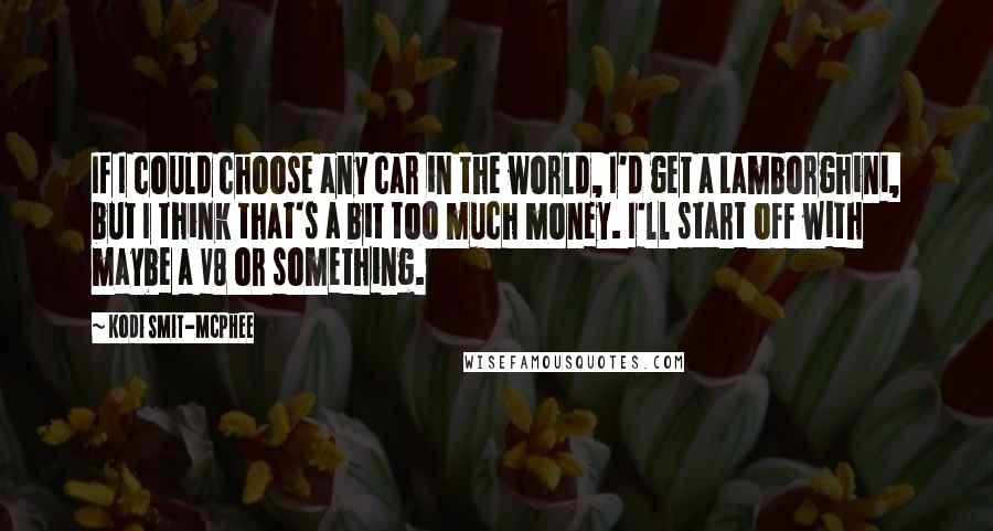 Kodi Smit-McPhee Quotes: If I could choose any car in the world, I'd get a Lamborghini, but I think that's a bit too much money. I'll start off with maybe a V8 or something.