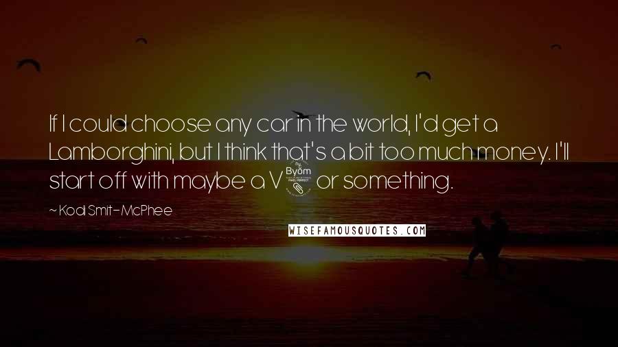 Kodi Smit-McPhee Quotes: If I could choose any car in the world, I'd get a Lamborghini, but I think that's a bit too much money. I'll start off with maybe a V8 or something.