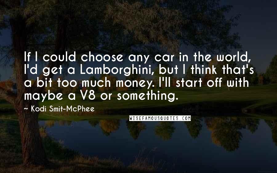 Kodi Smit-McPhee Quotes: If I could choose any car in the world, I'd get a Lamborghini, but I think that's a bit too much money. I'll start off with maybe a V8 or something.