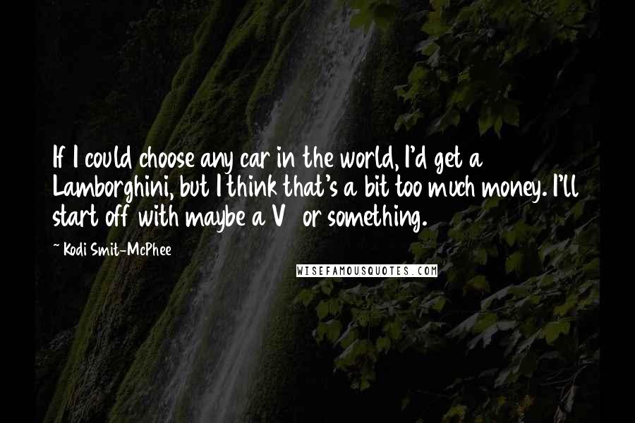 Kodi Smit-McPhee Quotes: If I could choose any car in the world, I'd get a Lamborghini, but I think that's a bit too much money. I'll start off with maybe a V8 or something.