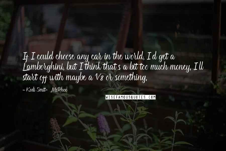 Kodi Smit-McPhee Quotes: If I could choose any car in the world, I'd get a Lamborghini, but I think that's a bit too much money. I'll start off with maybe a V8 or something.