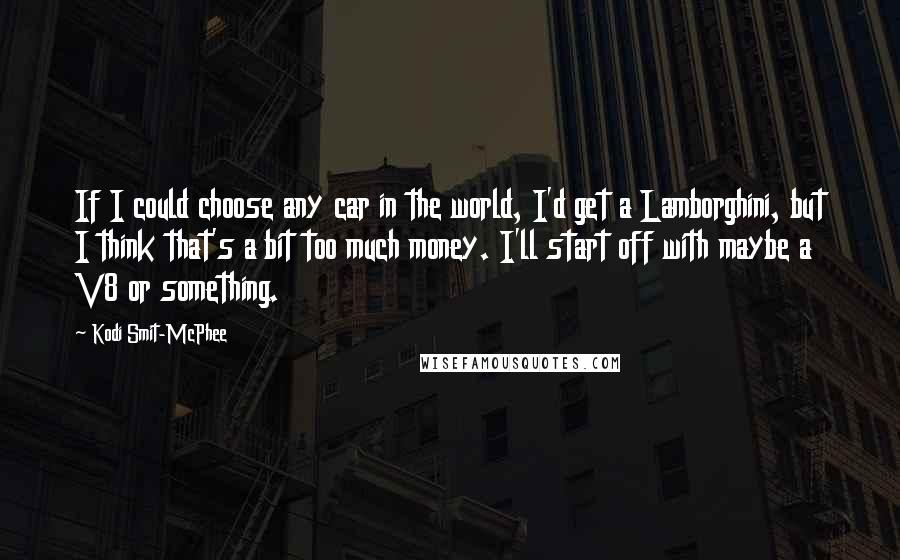 Kodi Smit-McPhee Quotes: If I could choose any car in the world, I'd get a Lamborghini, but I think that's a bit too much money. I'll start off with maybe a V8 or something.