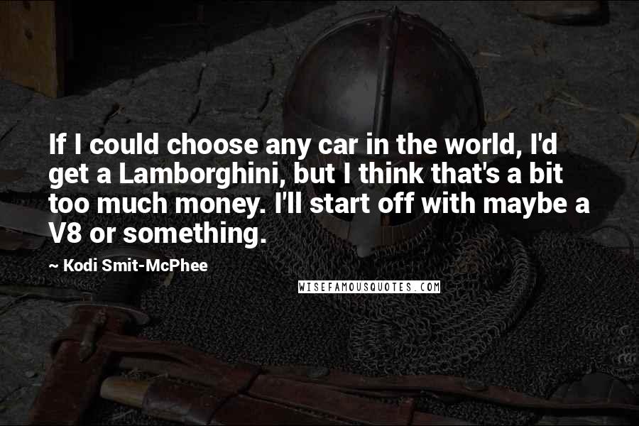 Kodi Smit-McPhee Quotes: If I could choose any car in the world, I'd get a Lamborghini, but I think that's a bit too much money. I'll start off with maybe a V8 or something.