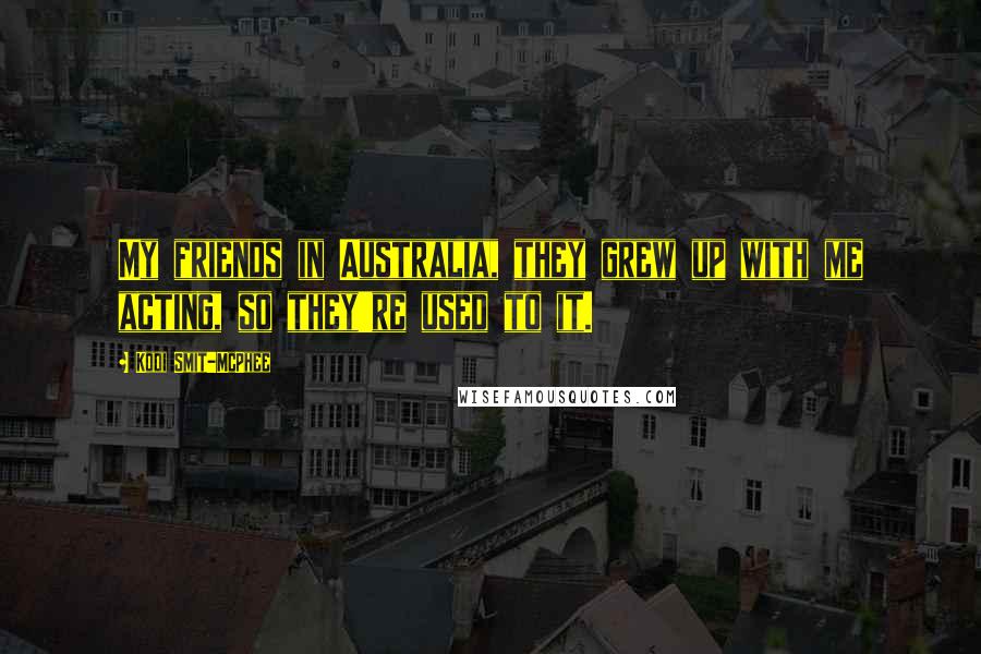 Kodi Smit-McPhee Quotes: My friends in Australia, they grew up with me acting, so they're used to it.