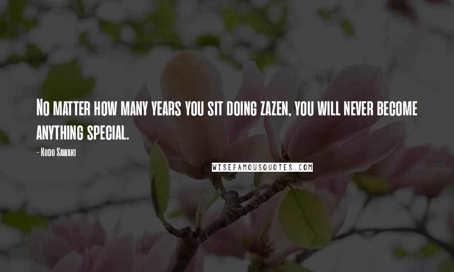 Kodo Sawaki Quotes: No matter how many years you sit doing zazen, you will never become anything special.