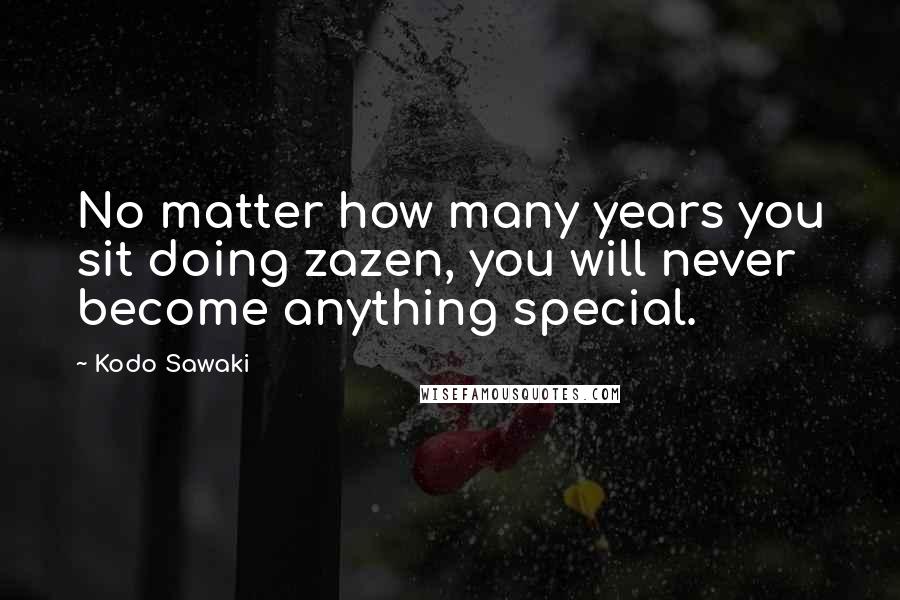 Kodo Sawaki Quotes: No matter how many years you sit doing zazen, you will never become anything special.