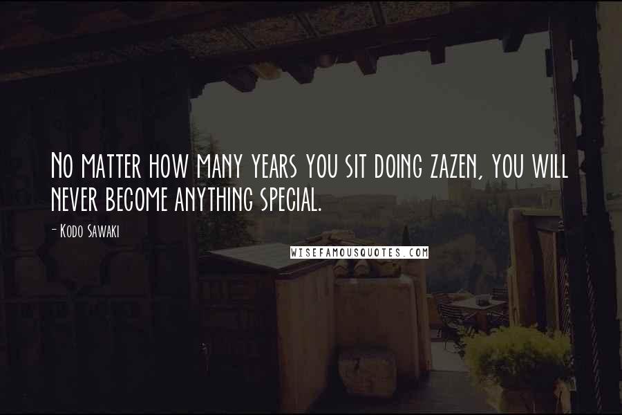 Kodo Sawaki Quotes: No matter how many years you sit doing zazen, you will never become anything special.