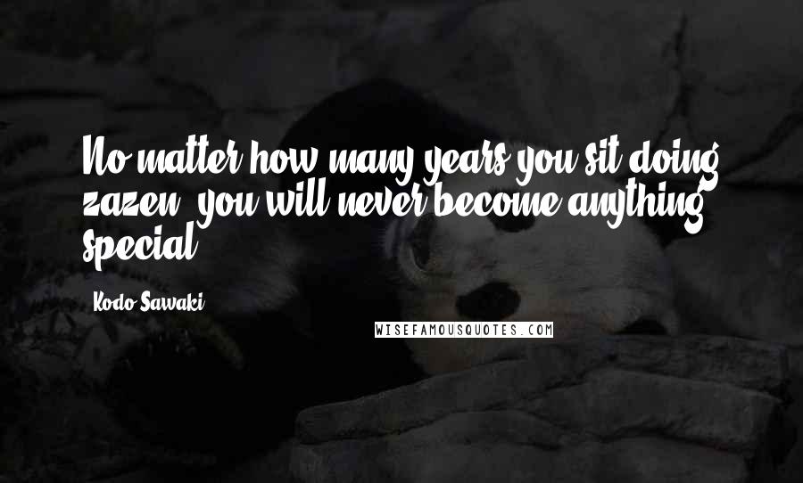 Kodo Sawaki Quotes: No matter how many years you sit doing zazen, you will never become anything special.