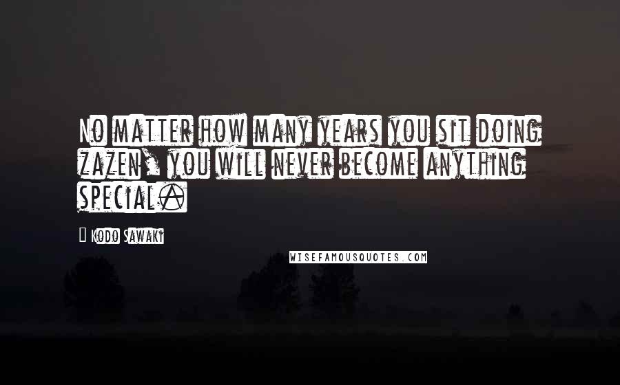 Kodo Sawaki Quotes: No matter how many years you sit doing zazen, you will never become anything special.