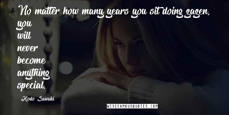 Kodo Sawaki Quotes: No matter how many years you sit doing zazen, you will never become anything special.