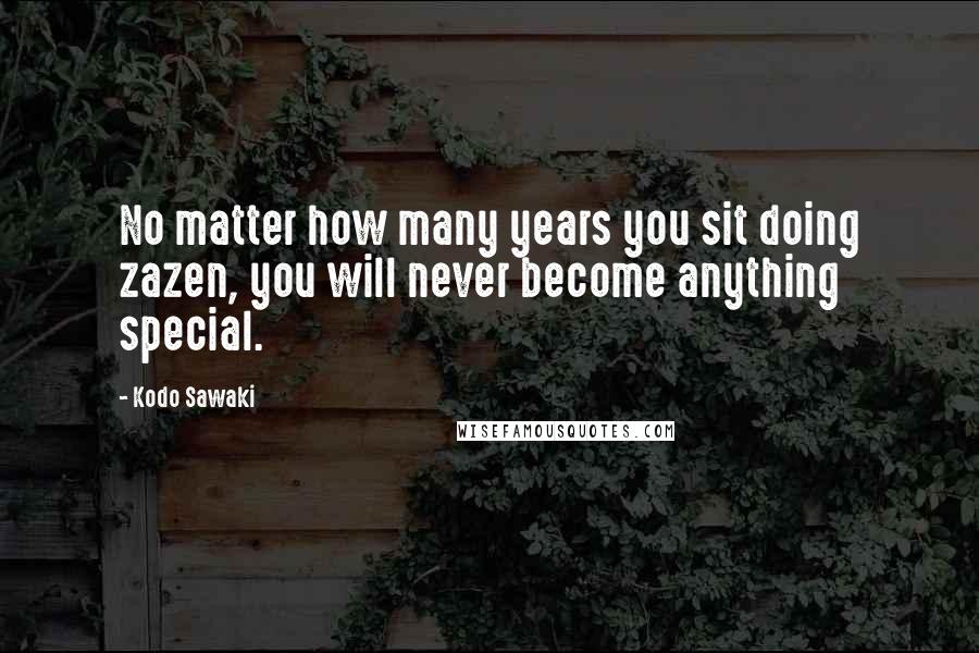 Kodo Sawaki Quotes: No matter how many years you sit doing zazen, you will never become anything special.