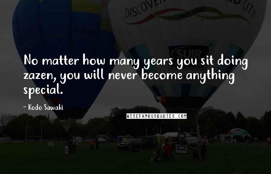 Kodo Sawaki Quotes: No matter how many years you sit doing zazen, you will never become anything special.