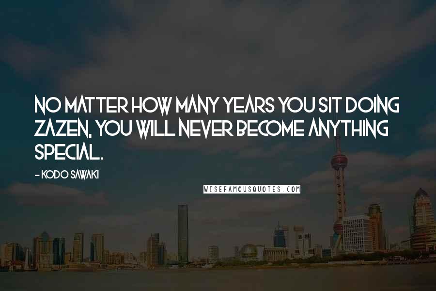 Kodo Sawaki Quotes: No matter how many years you sit doing zazen, you will never become anything special.