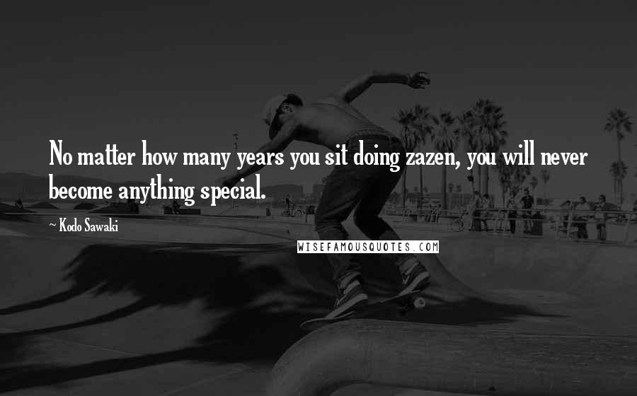 Kodo Sawaki Quotes: No matter how many years you sit doing zazen, you will never become anything special.