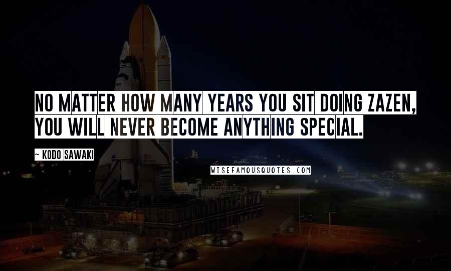 Kodo Sawaki Quotes: No matter how many years you sit doing zazen, you will never become anything special.