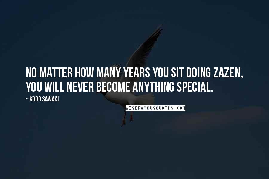 Kodo Sawaki Quotes: No matter how many years you sit doing zazen, you will never become anything special.