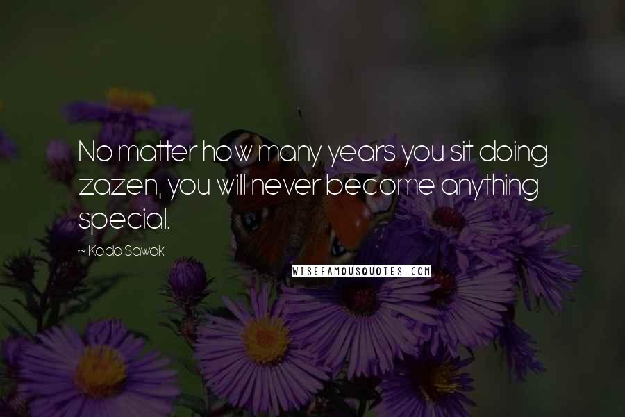Kodo Sawaki Quotes: No matter how many years you sit doing zazen, you will never become anything special.
