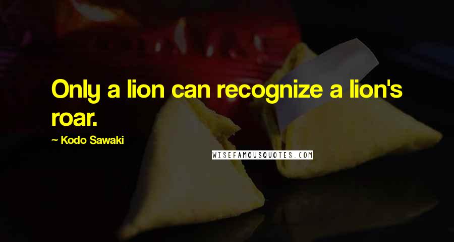 Kodo Sawaki Quotes: Only a lion can recognize a lion's roar.
