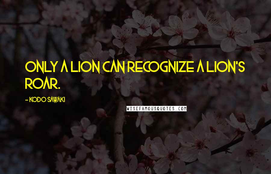 Kodo Sawaki Quotes: Only a lion can recognize a lion's roar.