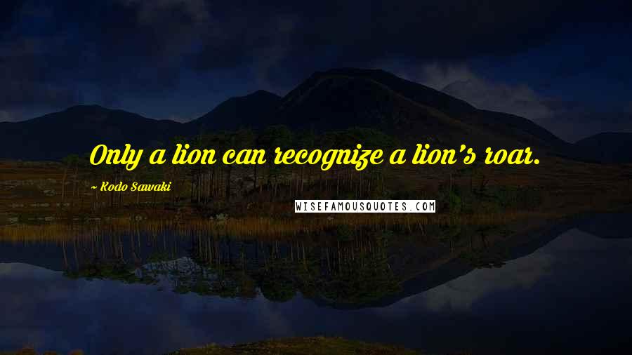 Kodo Sawaki Quotes: Only a lion can recognize a lion's roar.